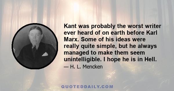 Kant was probably the worst writer ever heard of on earth before Karl Marx. Some of his ideas were really quite simple, but he always managed to make them seem unintelligible. I hope he is in Hell.