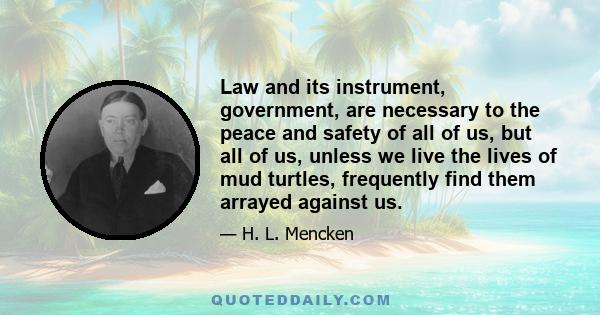 Law and its instrument, government, are necessary to the peace and safety of all of us, but all of us, unless we live the lives of mud turtles, frequently find them arrayed against us.