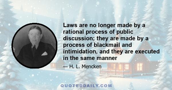 Laws are no longer made by a rational process of public discussion; they are made by a process of blackmail and intimidation, and they are executed in the same manner