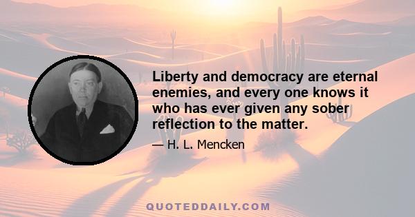 Liberty and democracy are eternal enemies, and every one knows it who has ever given any sober reflection to the matter.