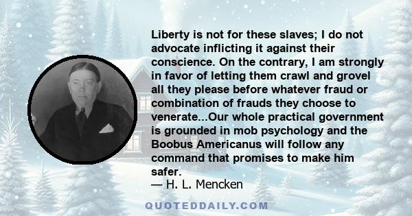 Liberty is not for these slaves; I do not advocate inflicting it against their conscience. On the contrary, I am strongly in favor of letting them crawl and grovel all they please before whatever fraud or combination of 