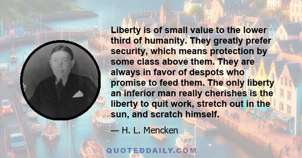 Liberty is of small value to the lower third of humanity. They greatly prefer security, which means protection by some class above them. They are always in favor of despots who promise to feed them. The only liberty an