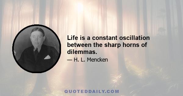 Life is a constant oscillation between the sharp horns of dilemmas.