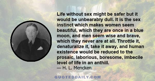 Life without sex might be safer but it would be unbearably dull. It is the sex instinct which makes women seem beautiful, which they are once in a blue moon, and men seem wise and brave, which they never are at all.