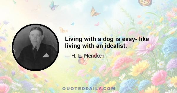 Living with a dog is easy- like living with an idealist.