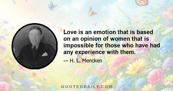 Love is an emotion that is based on an opinion of women that is impossible for those who have had any experience with them.