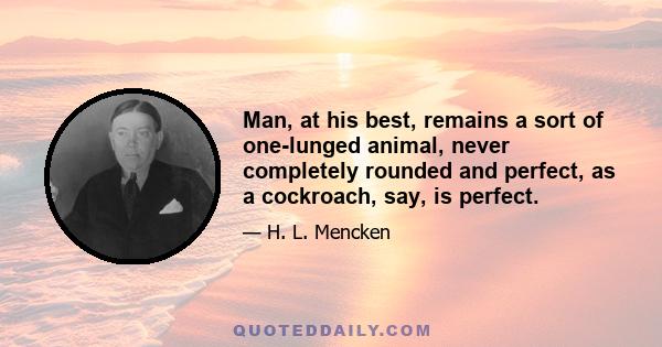 Man, at his best, remains a sort of one-lunged animal, never completely rounded and perfect, as a cockroach, say, is perfect.