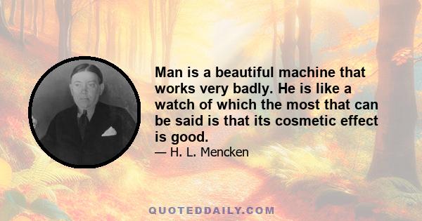 Man is a beautiful machine that works very badly. He is like a watch of which the most that can be said is that its cosmetic effect is good.