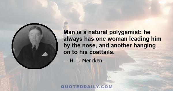 Man is a natural polygamist: he always has one woman leading him by the nose, and another hanging on to his coattails.