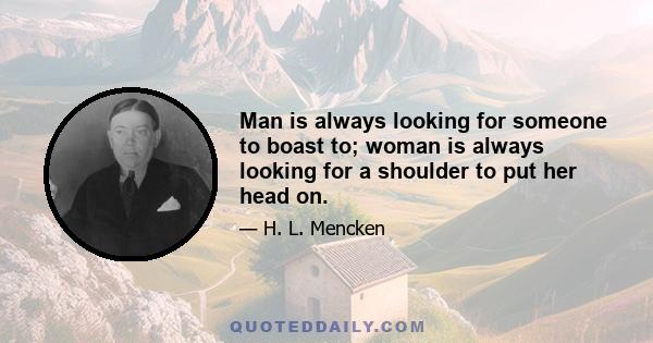 Man is always looking for someone to boast to; woman is always looking for a shoulder to put her head on.