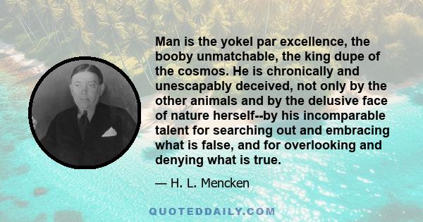 Man is the yokel par excellence, the booby unmatchable, the king dupe of the cosmos. He is chronically and unescapably deceived, not only by the other animals and by the delusive face of nature herself--by his