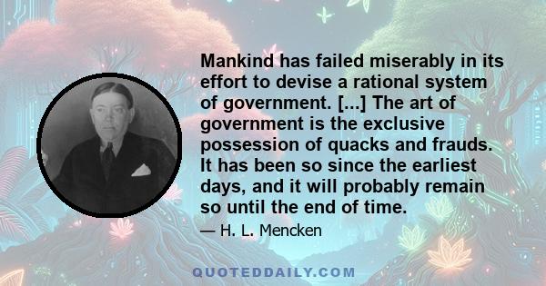 Mankind has failed miserably in its effort to devise a rational system of government. [...] The art of government is the exclusive possession of quacks and frauds. It has been so since the earliest days, and it will