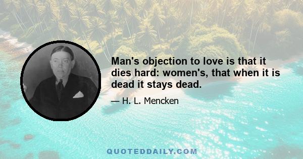 Man's objection to love is that it dies hard: women's, that when it is dead it stays dead.