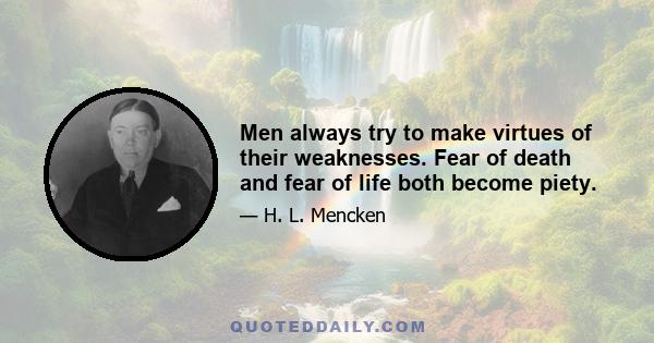 Men always try to make virtues of their weaknesses. Fear of death and fear of life both become piety.