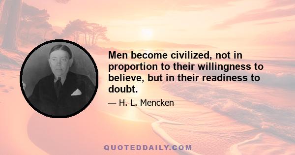 Men become civilized, not in proportion to their willingness to believe, but in their readiness to doubt.