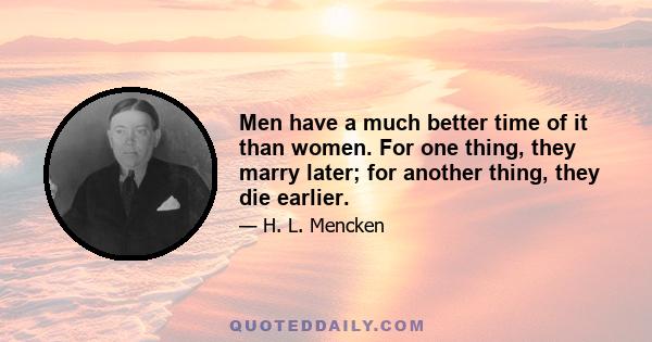 Men have a much better time of it than women. For one thing, they marry later; for another thing, they die earlier.