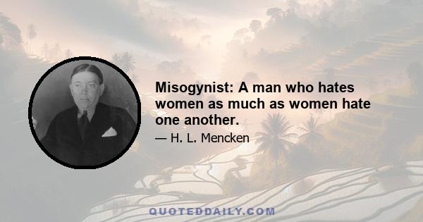 Misogynist: A man who hates women as much as women hate one another.