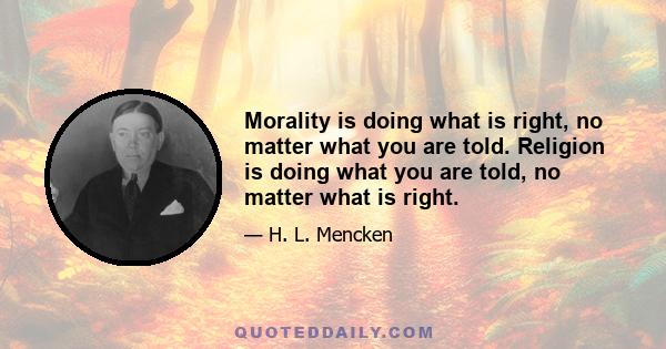 Morality is doing what is right, no matter what you are told. Religion is doing what you are told, no matter what is right.