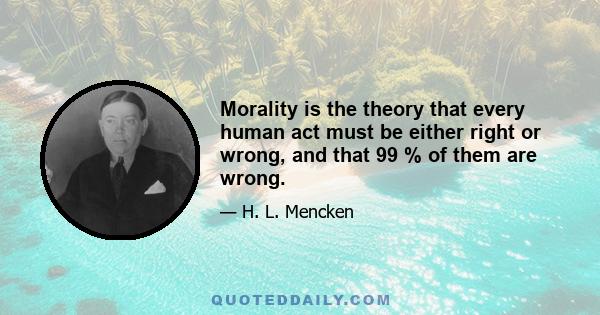 Morality is the theory that every human act must be either right or wrong, and that 99 % of them are wrong.