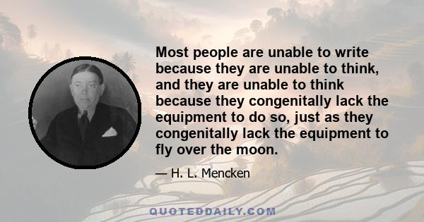 Most people are unable to write because they are unable to think, and they are unable to think because they congenitally lack the equipment to do so, just as they congenitally lack the equipment to fly over the moon.