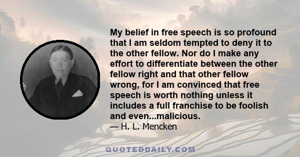 My belief in free speech is so profound that I am seldom tempted to deny it to the other fellow. Nor do I make any effort to differentiate between the other fellow right and that other fellow wrong, for I am convinced