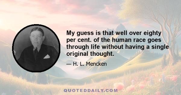 My guess is that well over eighty per cent. of the human race goes through life without having a single original thought.