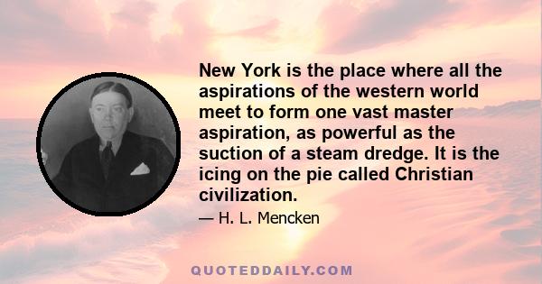 New York is the place where all the aspirations of the western world meet to form one vast master aspiration, as powerful as the suction of a steam dredge. It is the icing on the pie called Christian civilization.