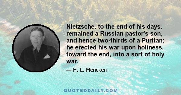 Nietzsche, to the end of his days, remained a Russian pastor's son, and hence two-thirds of a Puritan; he erected his war upon holiness, toward the end, into a sort of holy war.