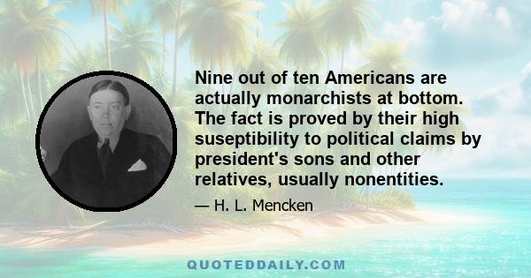 Nine out of ten Americans are actually monarchists at bottom. The fact is proved by their high suseptibility to political claims by president's sons and other relatives, usually nonentities.