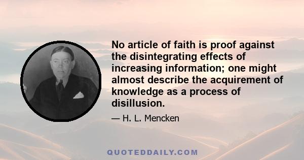 No article of faith is proof against the disintegrating effects of increasing information; one might almost describe the acquirement of knowledge as a process of disillusion.