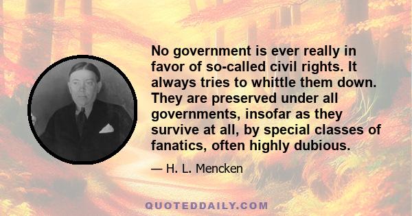 No government is ever really in favor of so-called civil rights. It always tries to whittle them down. They are preserved under all governments, insofar as they survive at all, by special classes of fanatics, often