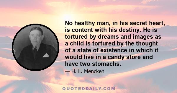 No healthy man, in his secret heart, is content with his destiny. He is tortured by dreams and images as a child is tortured by the thought of a state of existence in which it would live in a candy store and have two