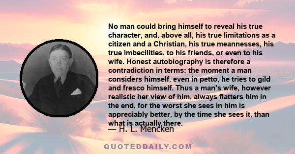 No man could bring himself to reveal his true character, and, above all, his true limitations as a citizen and a Christian, his true meannesses, his true imbecilities, to his friends, or even to his wife. Honest