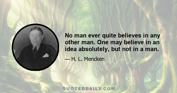 No man ever quite believes in any other man. One may believe in an idea absolutely, but not in a man. In the highest confidence there is always a flavor of doubt--a feeling, half instinctive and half logical, that,