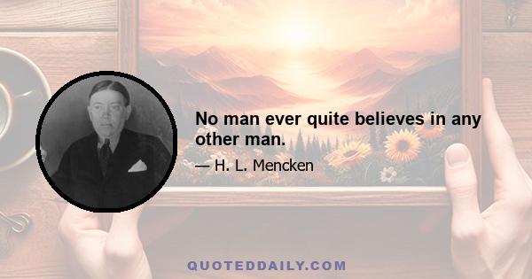 No man ever quite believes in any other man.