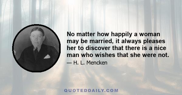 No matter how happily a woman may be married, it always pleases her to discover that there is a nice man who wishes that she were not.