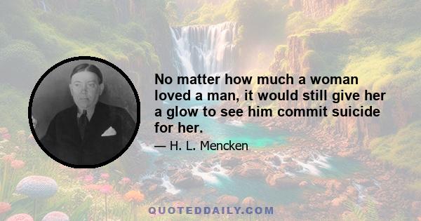 No matter how much a woman loved a man, it would still give her a glow to see him commit suicide for her.