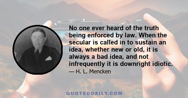 No one ever heard of the truth being enforced by law. When the secular is called in to sustain an idea, whether new or old, it is always a bad idea, and not infrequently it is downright idiotic.