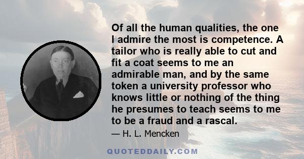 Of all the human qualities, the one I admire the most is competence. A tailor who is really able to cut and fit a coat seems to me an admirable man, and by the same token a university professor who knows little or