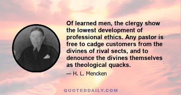 Of learned men, the clergy show the lowest development of professional ethics. Any pastor is free to cadge customers from the divines of rival sects, and to denounce the divines themselves as theological quacks.