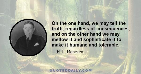 On the one hand, we may tell the truth, regardless of consequences, and on the other hand we may mellow it and sophisticate it to make it humane and tolerable.