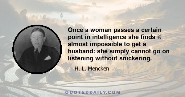 Once a woman passes a certain point in intelligence she finds it almost impossible to get a husband: she simply cannot go on listening without snickering.