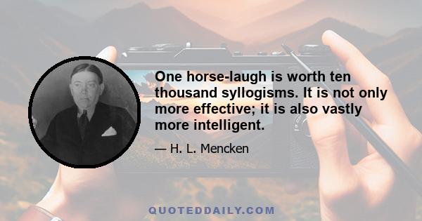 One horse-laugh is worth ten thousand syllogisms. It is not only more effective; it is also vastly more intelligent.