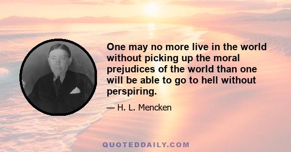 One may no more live in the world without picking up the moral prejudices of the world than one will be able to go to hell without perspiring.