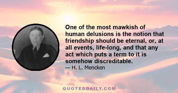 One of the most mawkish of human delusions is the notion that friendship should be eternal, or, at all events, life-long, and that any act which puts a term to it is somehow discreditable.