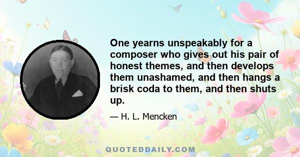 One yearns unspeakably for a composer who gives out his pair of honest themes, and then develops them unashamed, and then hangs a brisk coda to them, and then shuts up.