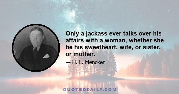 Only a jackass ever talks over his affairs with a woman, whether she be his sweetheart, wife, or sister, or mother.