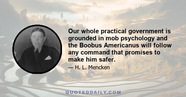 Our whole practical government is grounded in mob psychology and the Boobus Americanus will follow any command that promises to make him safer.