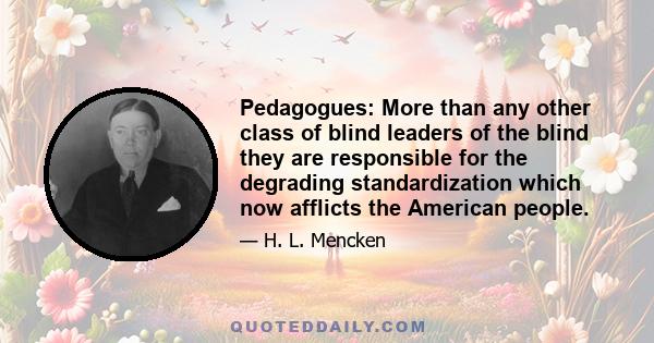 Pedagogues: More than any other class of blind leaders of the blind they are responsible for the degrading standardization which now afflicts the American people.