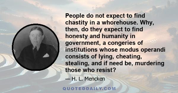 People do not expect to find chastity in a whorehouse. Why, then, do they expect to find honesty and humanity in government, a congeries of institutions whose modus operandi consists of lying, cheating, stealing, and if 